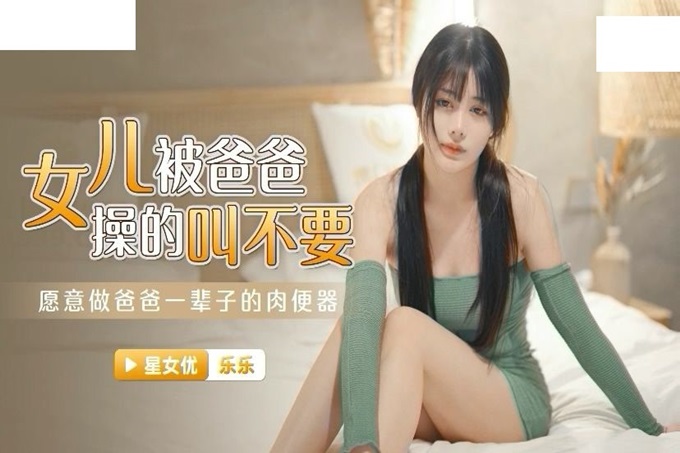 星空传媒 XKG030 性感女儿被爸爸操▌乐乐▌后入蜜尻激怼骚穴 好爽愿意做爸爸一辈子的肉便器